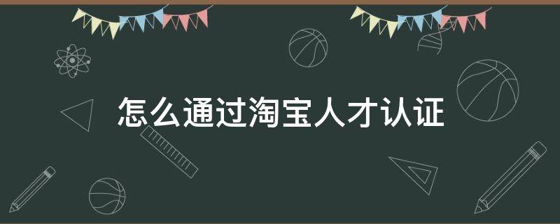 怎么通过淘宝人才认证（怎么通过淘宝人才认证呢）