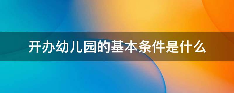 开办幼儿园的基本条件是什么（开办幼儿园必须具备的条件）