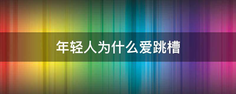 年轻人为什么爱跳槽（年轻人为什么爱跳槽呢）