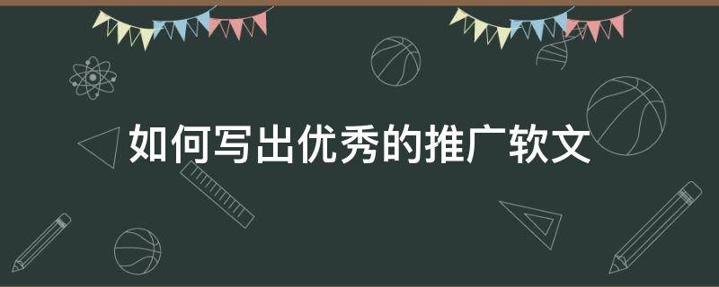 如何写出优秀的推广软文 如何写出优秀的推广软文内容