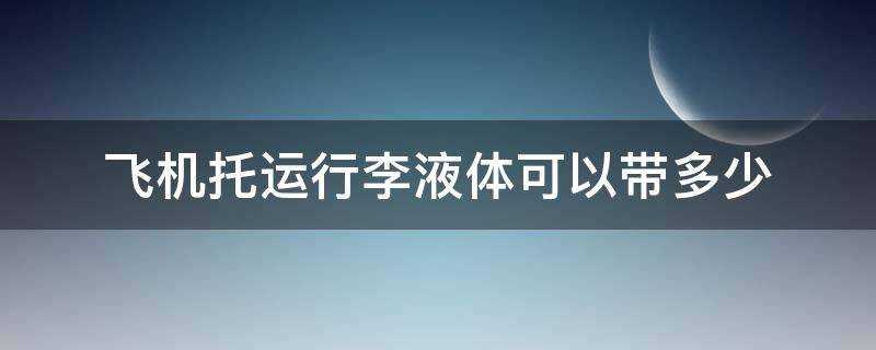 飞机托运行李液体可以带多少（飞机托运行李液体可以带多少毫升）