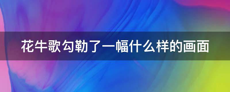 花牛歌勾勒了一幅什么样的画面 《花牛歌》勾勒了一幅怎样的画面