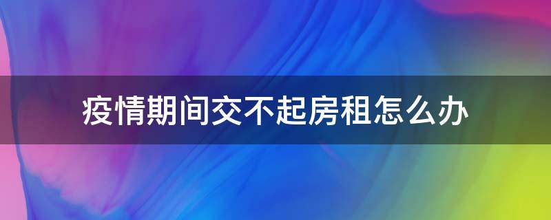 疫情期间交不起房租怎么办（疫情期间交不起房租怎么办呀）