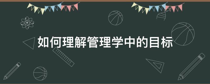 如何理解管理学中的目标（如何理解管理学中的目标观）