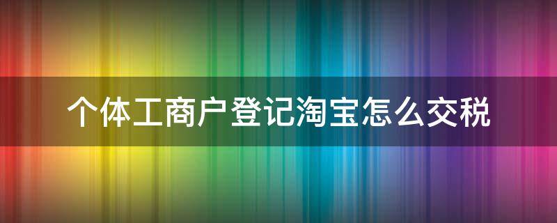 个体工商户登记淘宝怎么交税 淘宝店个体工商户税收