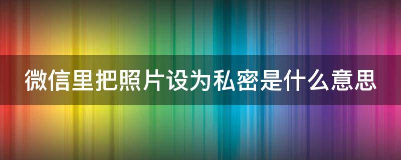 微信里把照片设为私密是什么意思（微信里把照片设为私密是什么意思啊）