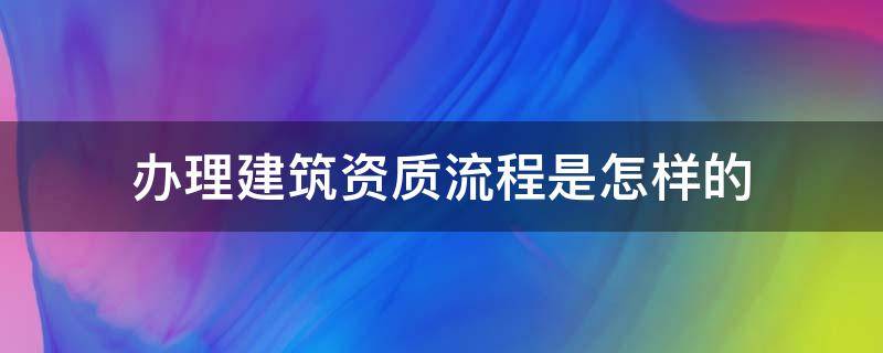 办理建筑资质流程是怎样的（如何办理建筑资质证）