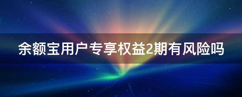 余额宝用户专享权益2期有风险吗 余额宝用户专享权益2期有风险吗怎么解决