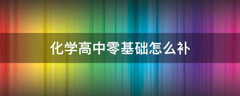 化学高中零基础怎么补 化学高中零基础怎么补课