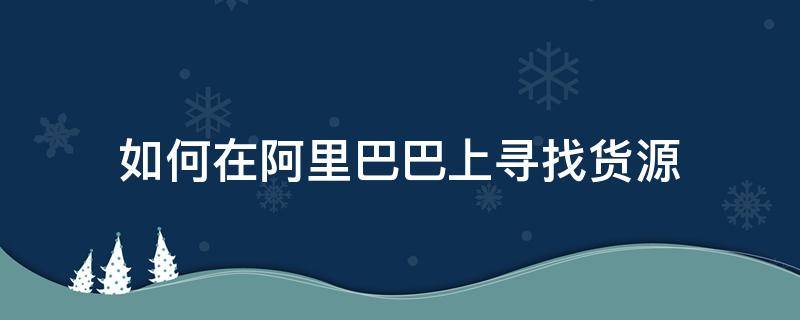 如何在阿里巴巴上寻找货源 如何在阿里巴巴找到好的货源