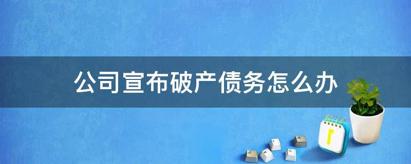 公司宣布破产债务怎么办 公司宣布破产债务怎么办 会坐牢吗