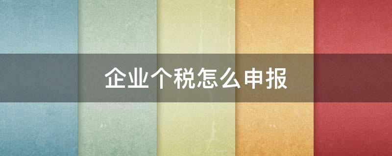 企业个税怎么申报 个人独资企业个税怎么申报