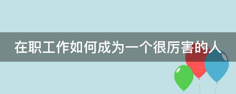 在职工作如何成为一个很厉害的人 如何在工作中成为优秀的人