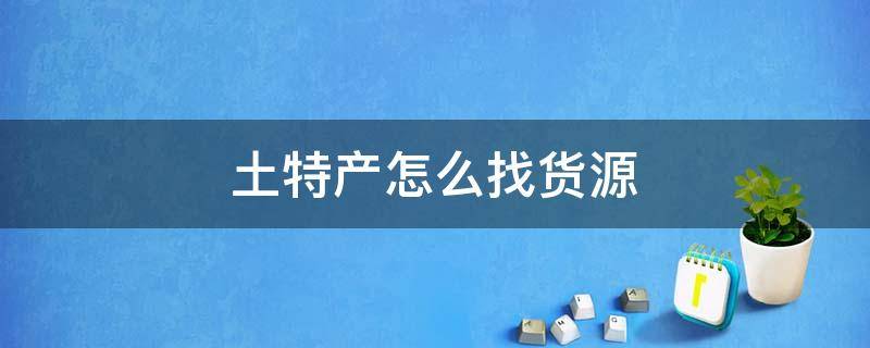 土特产怎么找货源（土特产怎么找货源卖）