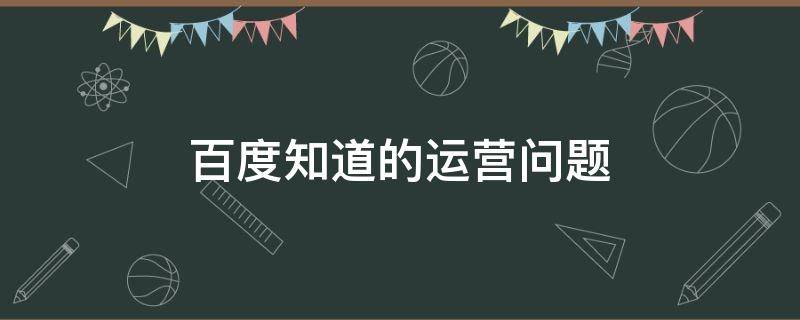 百度知道的运营问题 百度知道的运营问题有哪些