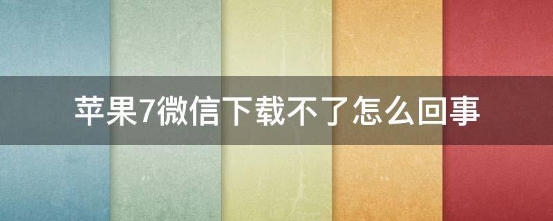 苹果7微信下载不了怎么回事 苹果7微信下载不了怎么回事儿