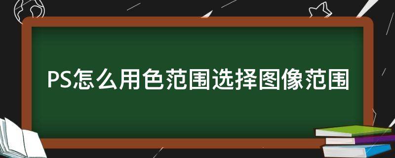 PS怎么用色范围选择图像范围 ps选区色彩范围