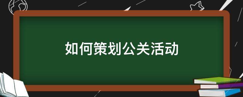 如何策划公关活动 如何策划公关活动过程