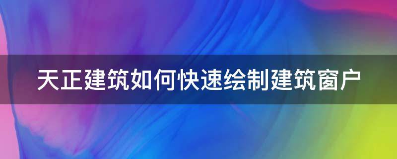 天正建筑如何快速绘制建筑窗户（天正建筑如何快速绘制建筑窗户图）