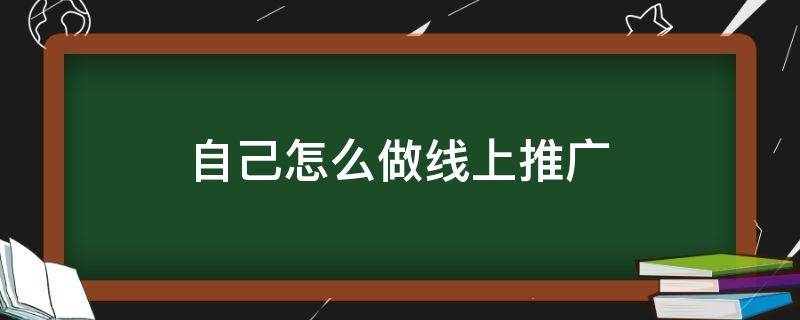 自己怎么做线上推广 自己怎么做线上推广产品