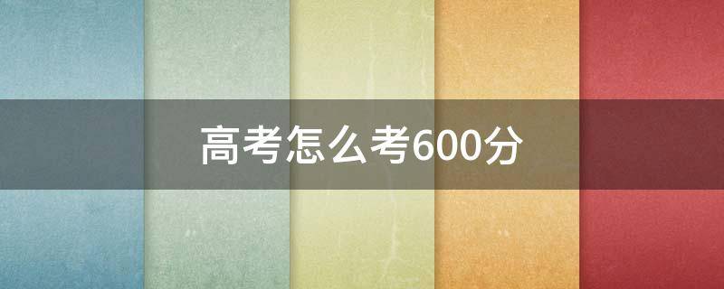 高考怎么考600分（高考怎么考到600分）