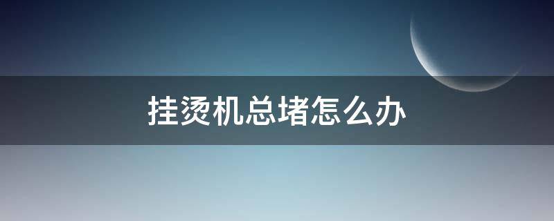 挂烫机总堵怎么办（挂烫机水渍堵了怎么办）