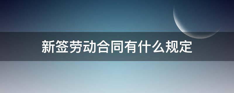 新签劳动合同有什么规定（新签劳动合同有什么规定吗）