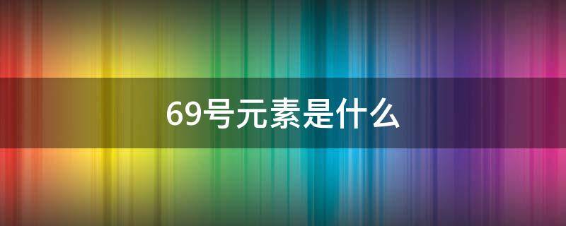 69号元素是什么 69号元素原子结构示意图