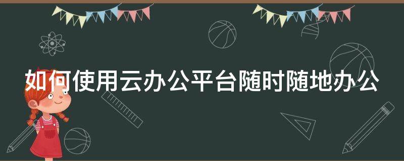 如何使用云办公平台随时随地办公 如何使用云办公平台随时随地办公功能