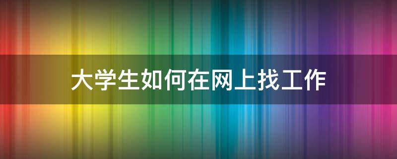 大学生如何在网上找工作 大学生如何在网上找工作呢