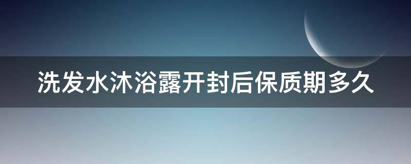 洗发水沐浴露开封后保质期多久 洗发水沐浴露开封后保质期多久不能用