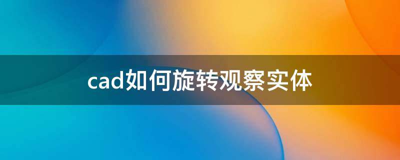 cad如何旋转观察实体（cad如何旋转物体）