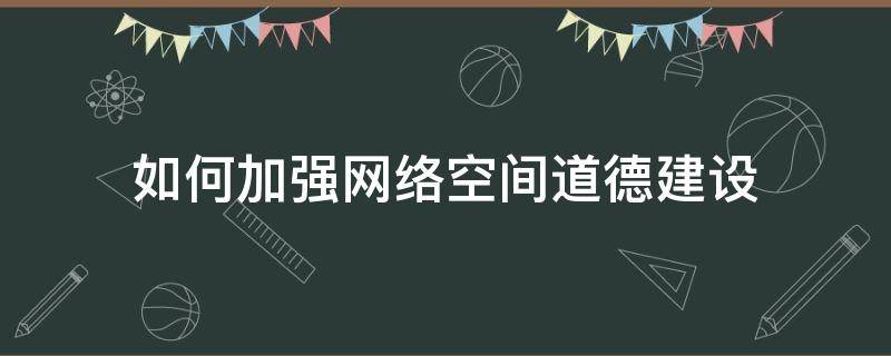 如何加强网络空间道德建设 加强网络空间道德建设所开展的活动