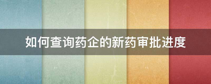 如何查询药企的新药审批进度（如何查询药企的新药审批进度信息）