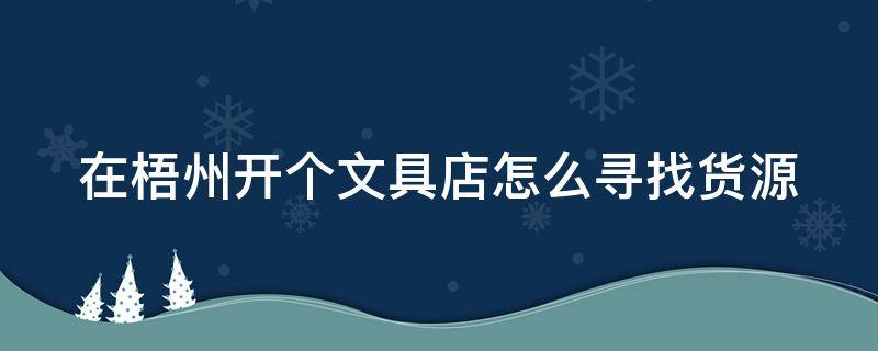 在梧州开个文具店怎么寻找货源 在梧州开个文具店怎么寻找货源卖