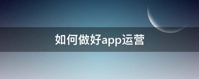 如何做好app运营（app运营怎么做）