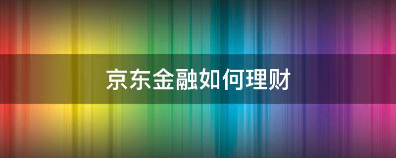 京东金融如何理财 京东金融如何理财安全可靠