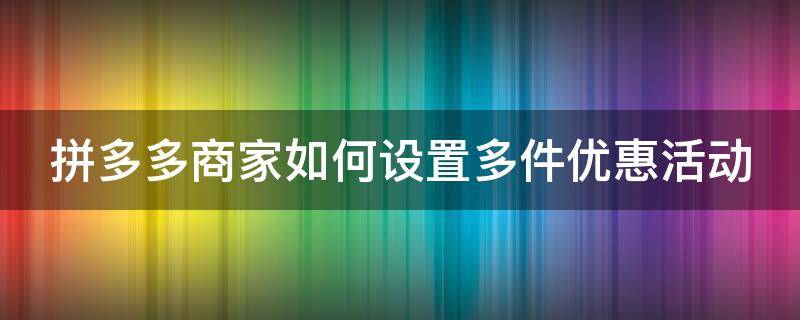 拼多多商家如何设置多件优惠活动 拼多多商家如何设置多件优惠活动呢