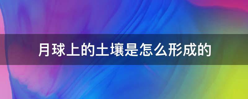 月球上的土壤是怎么形成的 月球上的土壤是怎么形成的原因