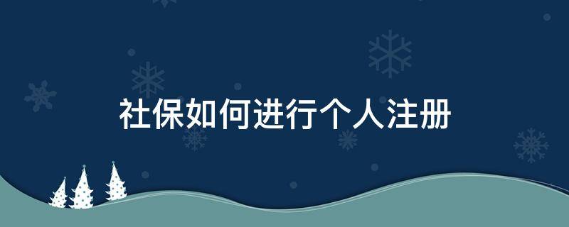 社保如何进行个人注册 社保怎么注册个人账户