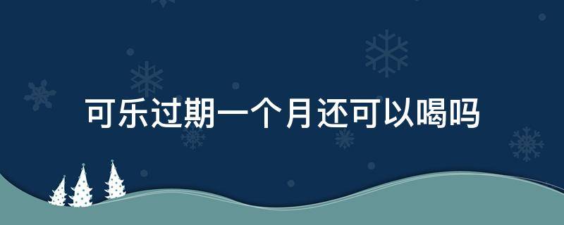 可乐过期一个月还可以喝吗（可乐过期一个月还可以喝吗有毒吗）