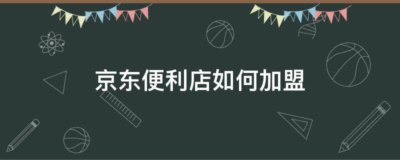 京东便利店如何加盟 京东便利店如何加盟代理