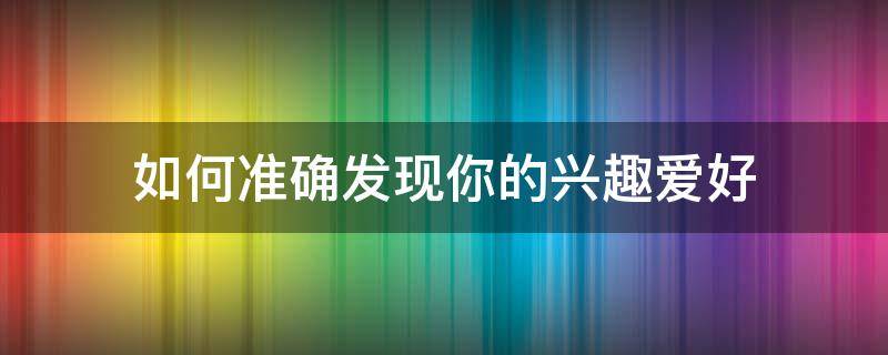 如何准确发现你的兴趣爱好（如何准确发现你的兴趣爱好呢）