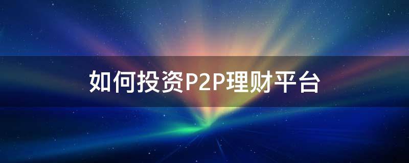 如何投资P2P理财平台 如何投资p2p理财产品