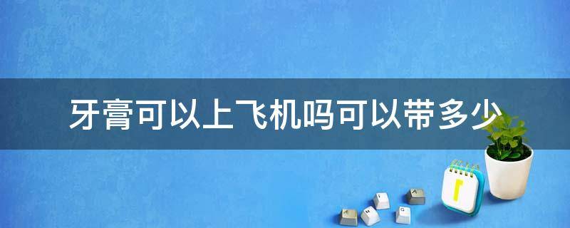 牙膏可以上飞机吗可以带多少（牙膏可以上飞机吗可以带多少毫升）