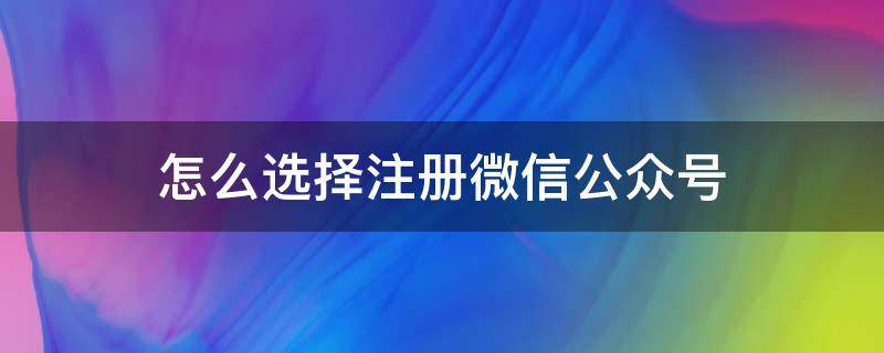 怎么选择注册微信公众号（怎么注册公众号微信公众号）