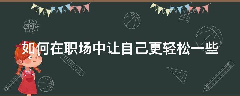 如何在职场中让自己更轻松一些 如何在职场中让自己更轻松一些工作