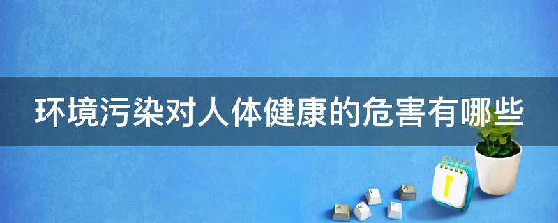 环境污染对人体健康的危害有哪些（环境污染对人体健康的危害有哪些表现）