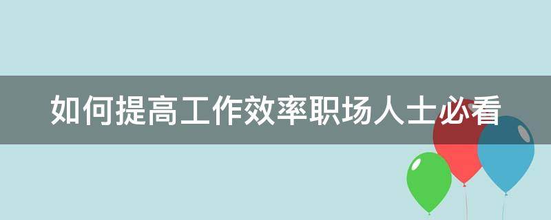 如何提高工作效率职场人士必看（如何提高工作效率 知乎）