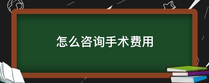 怎么咨询手术费用 怎么咨询手术费用情况